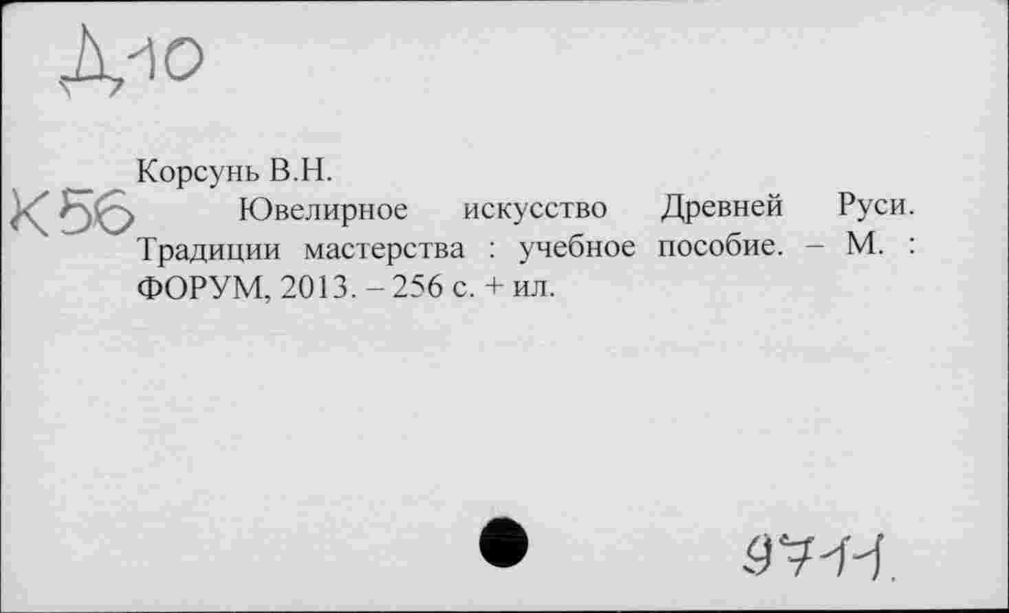 ﻿Корсунь В.H.
Ювелирное искусство Древней Руси. Традиции мастерства : учебное пособие. - М. : ФОРУМ, 2013. - 256 с. + ил.